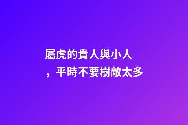 屬虎的貴人與小人，平時不要樹敵太多